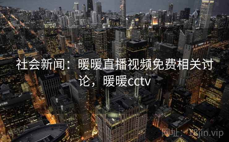 社会新闻：暖暖直播视频免费相关讨论，暖暖cctv
