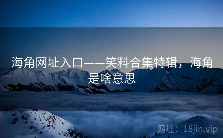 海角网址入口——笑料合集特辑，海角是啥意思